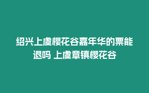 紹興上虞櫻花谷嘉年華的票能退嗎 上虞章鎮櫻花谷