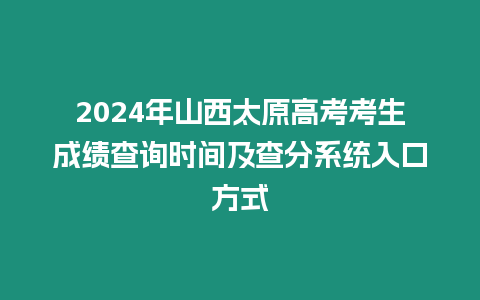 2024年山西太原高考考生成績(jī)查詢時(shí)間及查分系統(tǒng)入口方式
