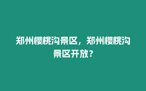 鄭州櫻桃溝景區，鄭州櫻桃溝景區開放？