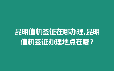 昆明值機簽證在哪辦理,昆明值機簽證辦理地點在哪？