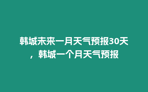 韓城未來一月天氣預(yù)報30天，韓城一個月天氣預(yù)報