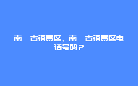 南潯古鎮(zhèn)景區(qū)，南潯古鎮(zhèn)景區(qū)電話號(hào)碼？