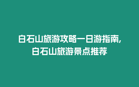 白石山旅游攻略一日游指南,白石山旅游景點推薦