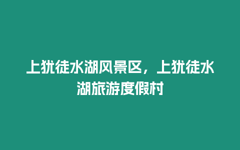 上猶徒水湖風景區(qū)，上猶徒水湖旅游度假村