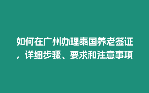 如何在廣州辦理泰國(guó)養(yǎng)老簽證，詳細(xì)步驟、要求和注意事項(xiàng)