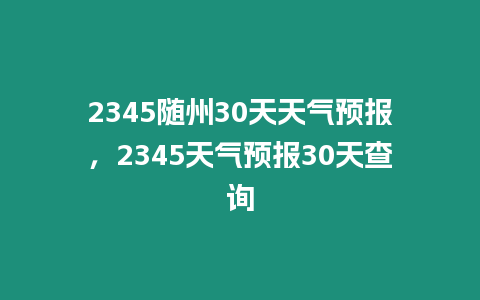 2345隨州30天天氣預(yù)報(bào)，2345天氣預(yù)報(bào)30天查詢