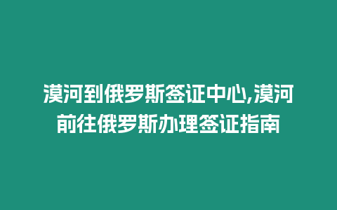 漠河到俄羅斯簽證中心,漠河前往俄羅斯辦理簽證指南