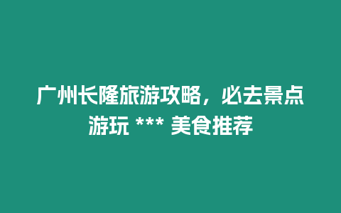 廣州長隆旅游攻略，必去景點游玩 *** 美食推薦