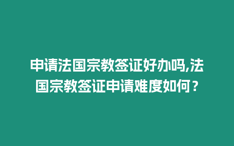 申請(qǐng)法國(guó)宗教簽證好辦嗎,法國(guó)宗教簽證申請(qǐng)難度如何？
