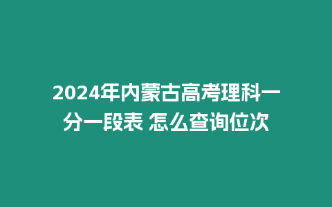 2024年內蒙古高考理科一分一段表 怎么查詢位次