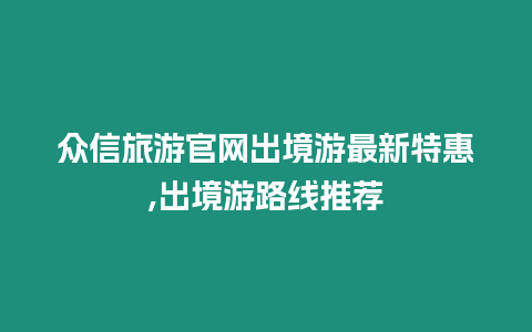 眾信旅游官網出境游最新特惠,出境游路線推薦
