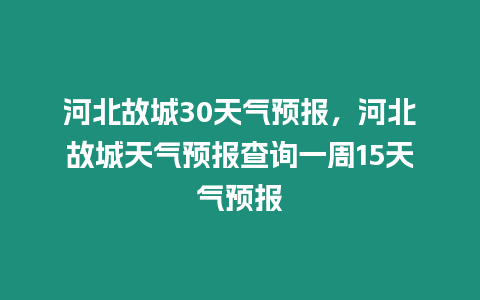 河北故城30天氣預報，河北故城天氣預報查詢一周15天氣預報