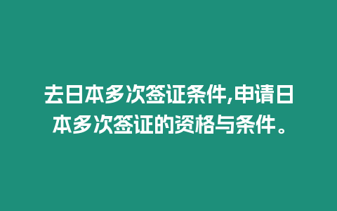 去日本多次簽證條件,申請日本多次簽證的資格與條件。