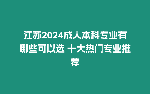 江蘇2024成人本科專業(yè)有哪些可以選 十大熱門(mén)專業(yè)推薦
