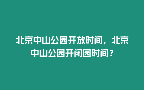 北京中山公園開放時間，北京中山公園開閉園時間？