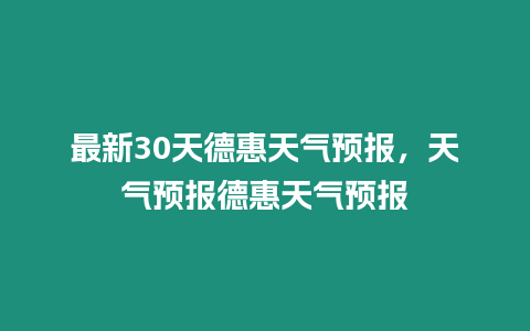 最新30天德惠天氣預(yù)報(bào)，天氣預(yù)報(bào)德惠天氣預(yù)報(bào)