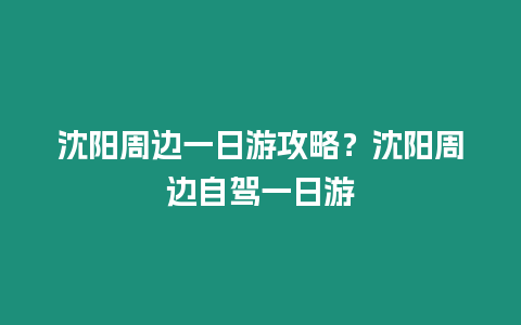 沈陽周邊一日游攻略？沈陽周邊自駕一日游