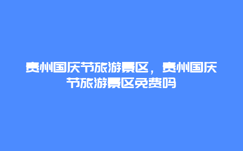 貴州國慶節旅游景區，貴州國慶節旅游景區免費嗎