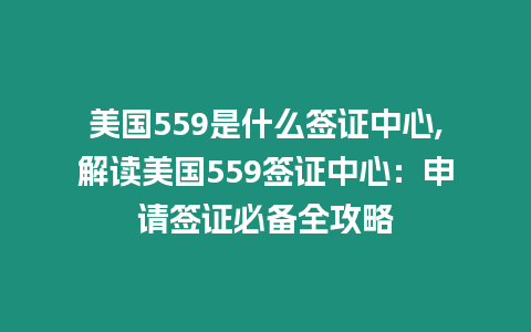 美國559是什么簽證中心,解讀美國559簽證中心：申請(qǐng)簽證必備全攻略