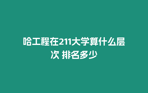 哈工程在211大學算什么層次 排名多少