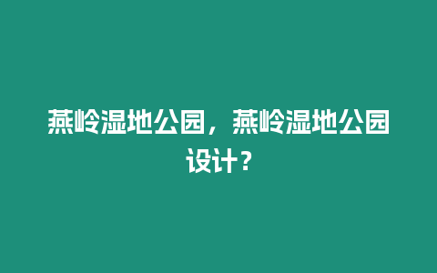 燕嶺濕地公園，燕嶺濕地公園設(shè)計？
