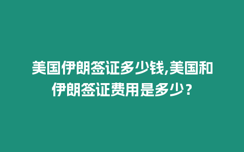 美國伊朗簽證多少錢,美國和伊朗簽證費(fèi)用是多少？