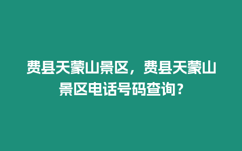 費縣天蒙山景區，費縣天蒙山景區電話號碼查詢？