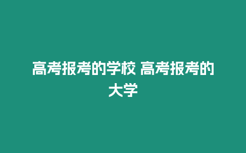 高考報(bào)考的學(xué)校 高考報(bào)考的大學(xué)