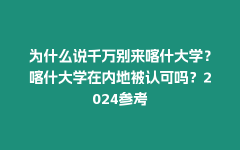 為什么說千萬別來喀什大學？喀什大學在內地被認可嗎？2024參考