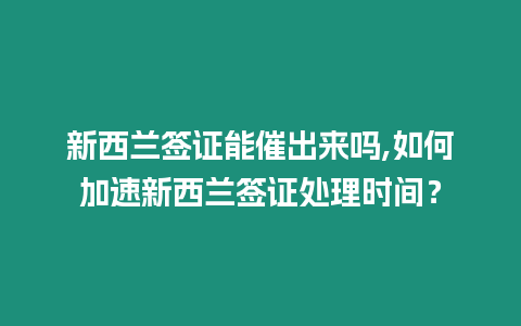 新西蘭簽證能催出來嗎,如何加速新西蘭簽證處理時間？
