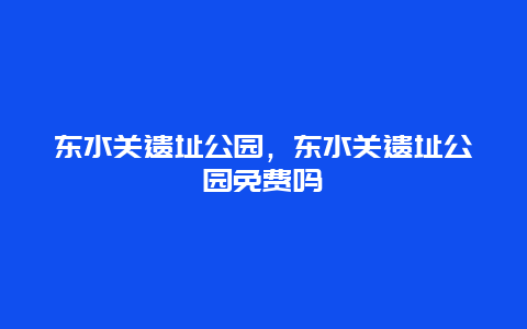 東水關遺址公園，東水關遺址公園免費嗎