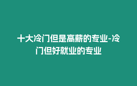 十大冷門但是高薪的專業(yè)-冷門但好就業(yè)的專業(yè)