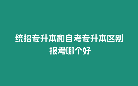 統(tǒng)招專升本和自考專升本區(qū)別 報(bào)考哪個(gè)好