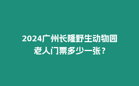 2024廣州長隆野生動物園老人門票多少一張？