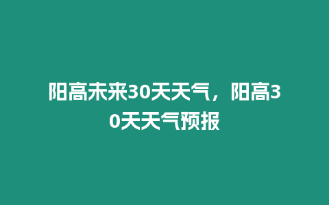 陽高未來30天天氣，陽高30天天氣預報