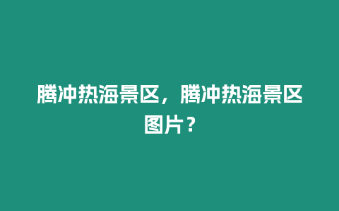 騰沖熱海景區，騰沖熱海景區圖片？