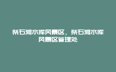 柴石灘水庫風(fēng)景區(qū)，柴石灘水庫風(fēng)景區(qū)管理處