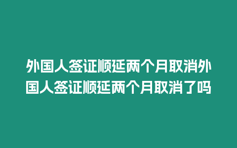 外國(guó)人簽證順延兩個(gè)月取消外國(guó)人簽證順延兩個(gè)月取消了嗎