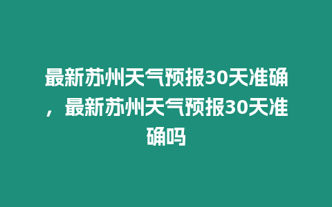 最新蘇州天氣預報30天準確，最新蘇州天氣預報30天準確嗎