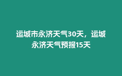 運城市永濟天氣30天，運城永濟天氣預報15天