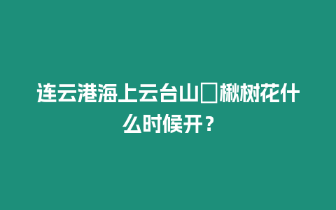 連云港海上云臺山?楸樹花什么時候開？