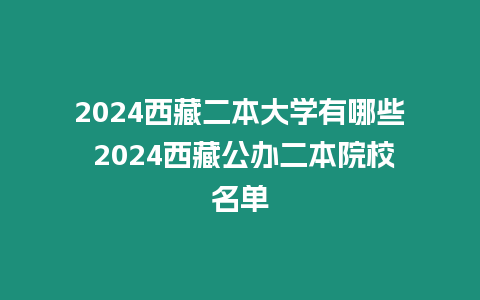 2024西藏二本大學(xué)有哪些 2024西藏公辦二本院校名單
