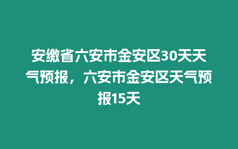 安繳省六安市金安區(qū)30天天氣預(yù)報(bào)，六安市金安區(qū)天氣預(yù)報(bào)15天