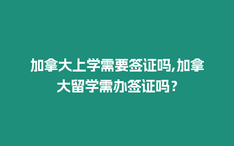 加拿大上學需要簽證嗎,加拿大留學需辦簽證嗎？