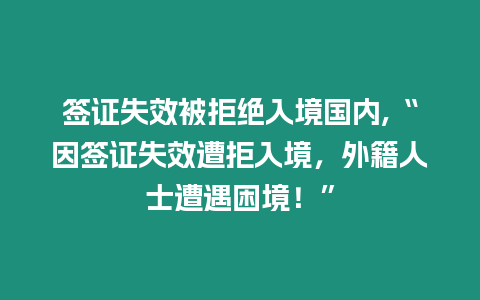 簽證失效被拒絕入境國內,“因簽證失效遭拒入境，外籍人士遭遇困境！”