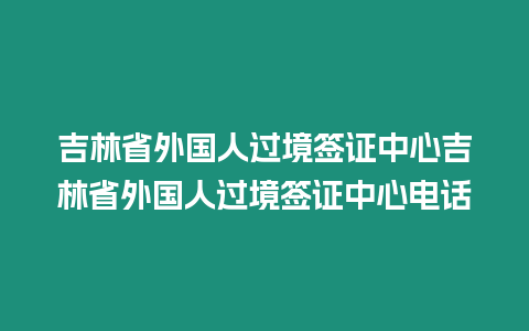 吉林省外國(guó)人過(guò)境簽證中心吉林省外國(guó)人過(guò)境簽證中心電話