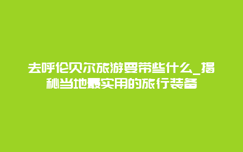 去呼倫貝爾旅游要帶些什么_揭秘當地最實用的旅行裝備