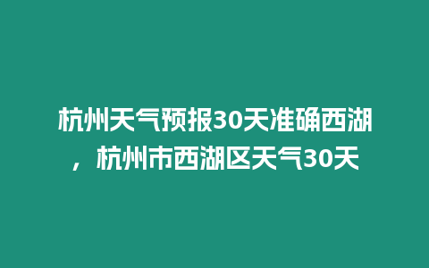 杭州天氣預(yù)報(bào)30天準(zhǔn)確西湖，杭州市西湖區(qū)天氣30天
