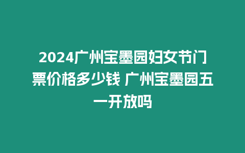 2024廣州寶墨園婦女節(jié)門票價(jià)格多少錢 廣州寶墨園五一開放嗎