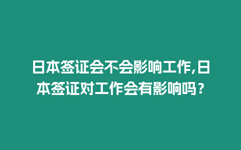日本簽證會(huì)不會(huì)影響工作,日本簽證對工作會(huì)有影響嗎？